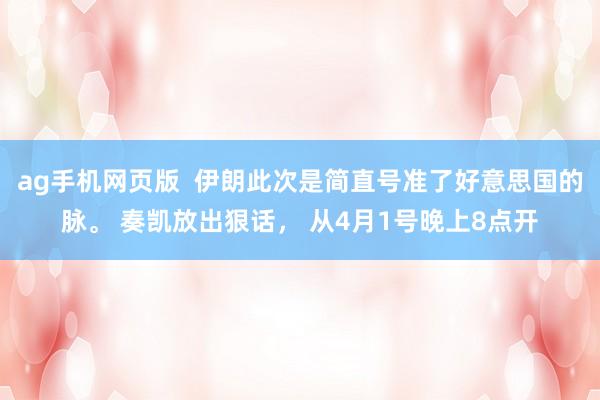ag手机网页版  伊朗此次是简直号准了好意思国的脉。 奏凯放出狠话， 从4月1号晚上8点开
