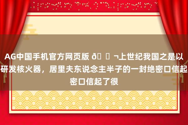 AG中国手机官方网页版 🌬上世纪我国之是以决心研发核火器，居里夫东说念主半子的一封绝密口信起了很