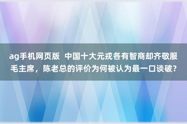 ag手机网页版  中国十大元戎各有智商却齐敬服毛主席，陈老总的评价为何被认为最一口谈破？