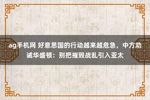 ag手机网 好意思国的行动越来越危急，中方劝诫华盛顿：别把摧毁战乱引入亚太