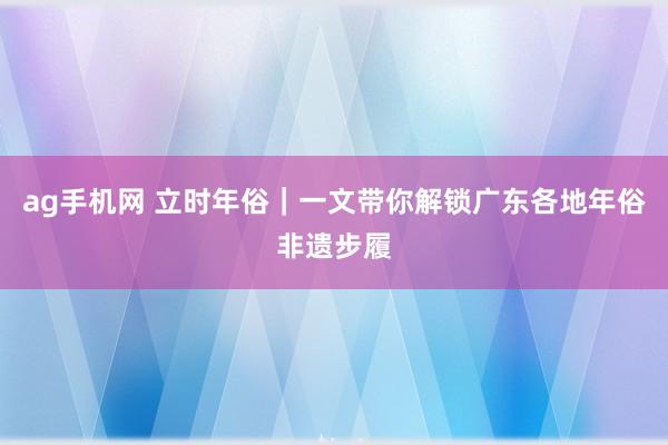 ag手机网 立时年俗｜一文带你解锁广东各地年俗非遗步履