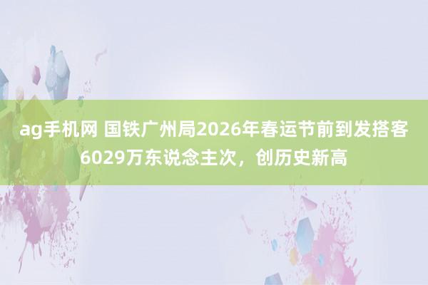 ag手机网 国铁广州局2026年春运节前到发搭客6029万东说念主次，创历史新高