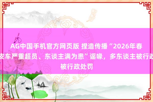 AG中国手机官方网页版 捏造传播“2026年春运绿皮车严重超员、东谈主满为患”谣喙，多东谈主被行政处罚