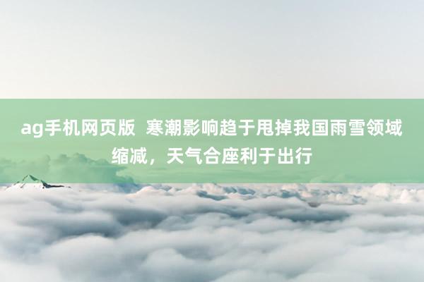ag手机网页版  寒潮影响趋于甩掉我国雨雪领域缩减，天气合座利于出行