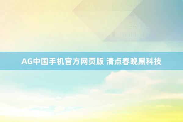 AG中国手机官方网页版 清点春晚黑科技