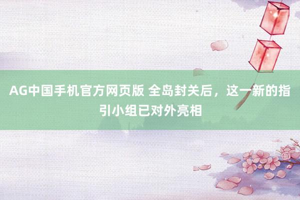 AG中国手机官方网页版 全岛封关后，这一新的指引小组已对外亮相