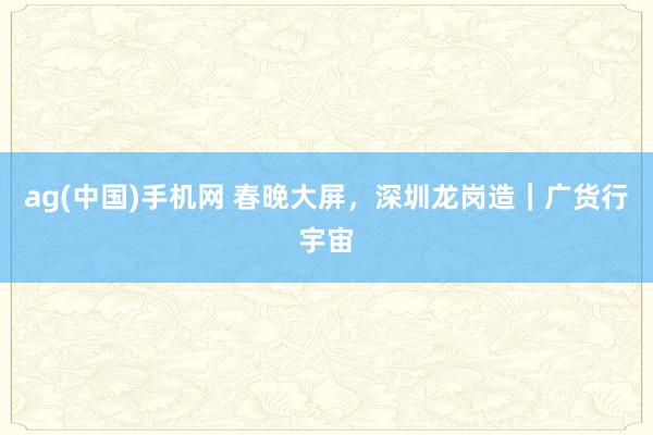 ag(中国)手机网 春晚大屏，深圳龙岗造｜广货行宇宙