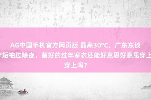 AG中国手机官方网页版 最高30°C，广东东谈主穿短袖过除夜，备好的过年寒衣还能好意思好意思穿上吗？