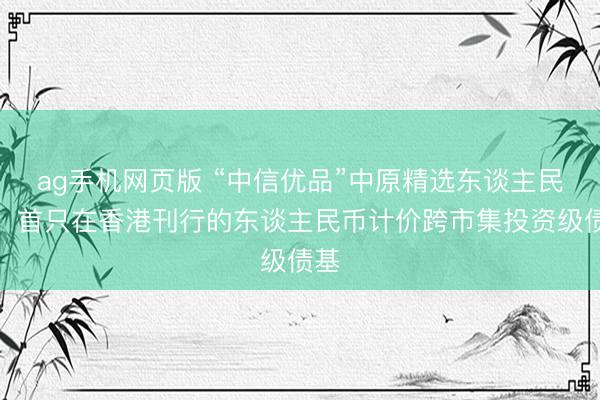 ag手机网页版 “中信优品”中原精选东谈主民币：首只在香港刊行的东谈主民币计价跨市集投资级债基