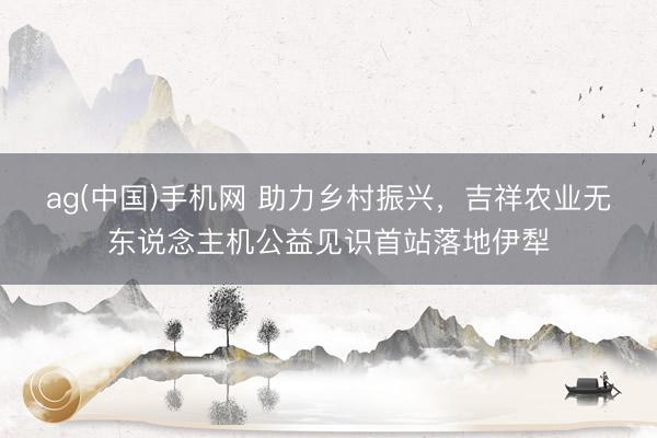 ag(中国)手机网 助力乡村振兴，吉祥农业无东说念主机公益见识首站落地伊犁
