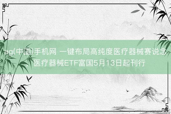 ag(中国)手机网 一键布局高纯度医疗器械赛说念，医疗器械ETF富国5月13日起刊行