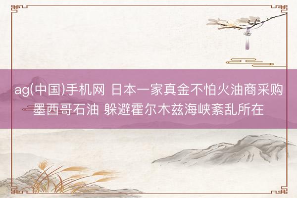 ag(中国)手机网 日本一家真金不怕火油商采购墨西哥石油 躲避霍尔木兹海峡紊乱所在