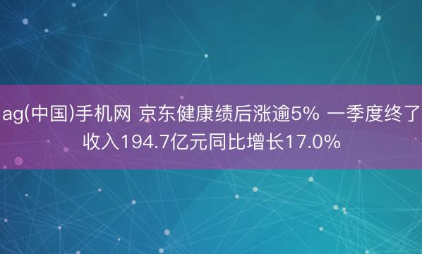 ag(中国)手机网 京东健康绩后涨逾5% 一季度终了收入194.7亿元同比增长17.0%