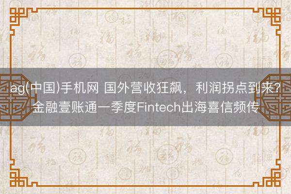 ag(中国)手机网 国外营收狂飙，利润拐点到来？金融壹账通一季度Fintech出海喜信频传