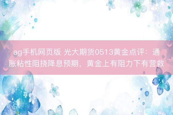 ag手机网页版 光大期货0513黄金点评：通胀粘性阻挠降息预期，黄金上有阻力下有营救