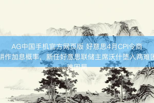 AG中国手机官方网页版 好意思4月CPI令商场耕作加息概率，新任好意思联储主席沃什堕入两难困局
