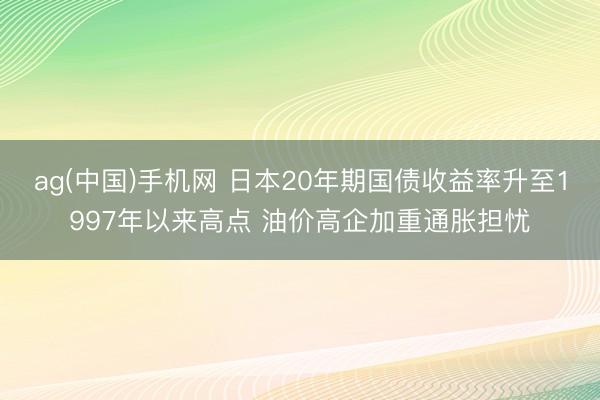 ag(中国)手机网 日本20年期国债收益率升至1997年以来高点 油价高企加重通胀担忧