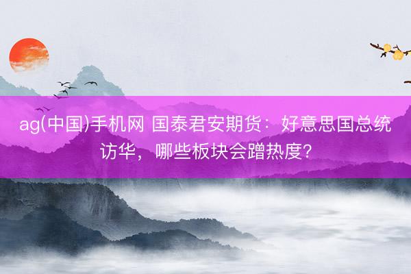 ag(中国)手机网 国泰君安期货：好意思国总统访华，哪些板块会蹭热度？