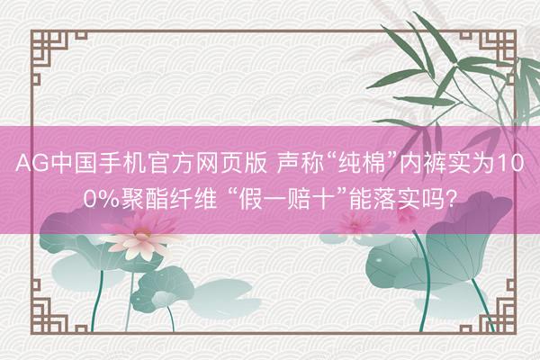 AG中国手机官方网页版 声称“纯棉”内裤实为100%聚酯纤维 “假一赔十”能落实吗？