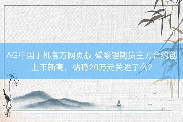 AG中国手机官方网页版 碳酸锂期货主力合约创上市新高，站稳20万元关隘了么？