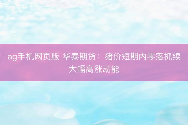 ag手机网页版 华泰期货：猪价短期内零落抓续大幅高涨动能