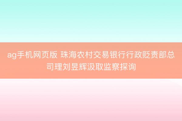 ag手机网页版 珠海农村交易银行行政贬责部总司理刘昱辉汲取监察探询