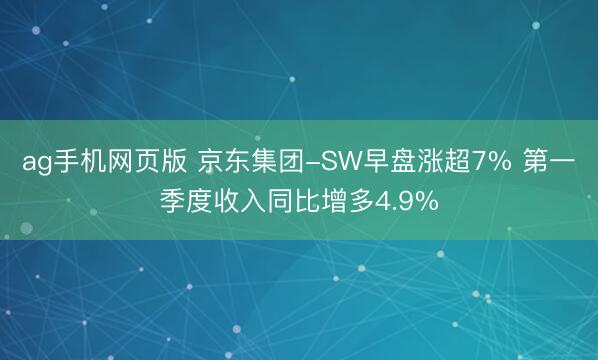 ag手机网页版 京东集团-SW早盘涨超7% 第一季度收入同比增多4.9%