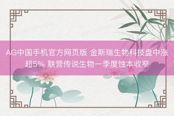 AG中国手机官方网页版 金斯瑞生物科技盘中涨超5% 联营传说生物一季度蚀本收窄