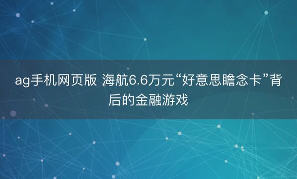 ag手机网页版 海航6.6万元“好意思瞻念卡”背后的金融游戏