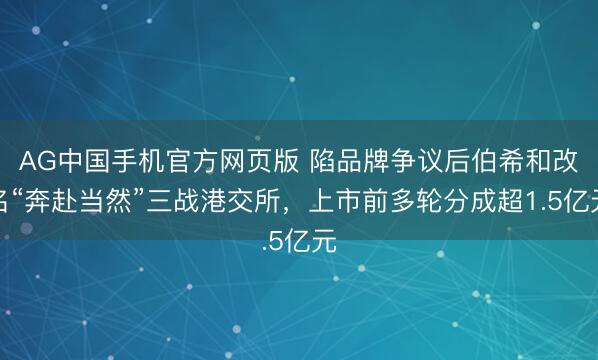 AG中国手机官方网页版 陷品牌争议后伯希和改名“奔赴当然”三战港交所，上市前多轮分成超1.5亿元