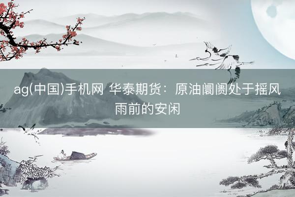 ag(中国)手机网 华泰期货：原油阛阓处于摇风雨前的安闲