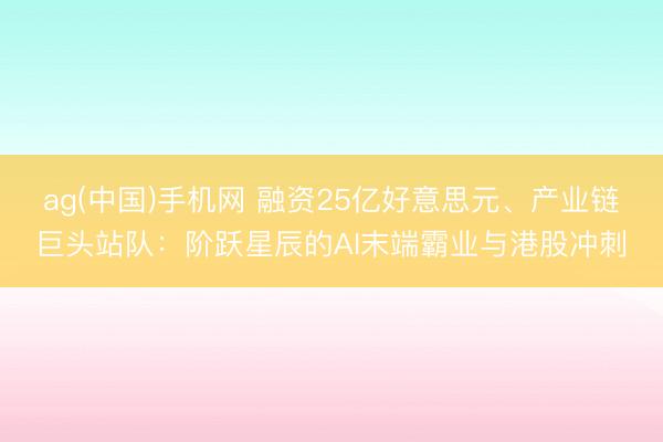 ag(中国)手机网 融资25亿好意思元、产业链巨头站队：阶跃星辰的AI末端霸业与港股冲刺