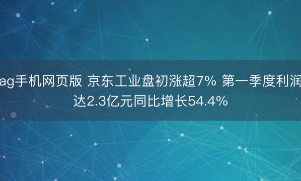 ag手机网页版 京东工业盘初涨超7% 第一季度利润达2.3亿元同比增长54.4%