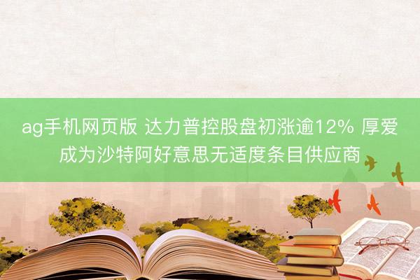 ag手机网页版 达力普控股盘初涨逾12% 厚爱成为沙特阿好意思无适度条目供应商