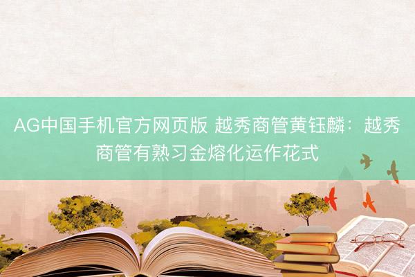 AG中国手机官方网页版 越秀商管黄钰麟：越秀商管有熟习金熔化运作花式