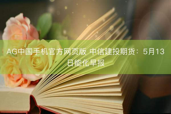 AG中国手机官方网页版 中信建投期货：5月13日能化早报
