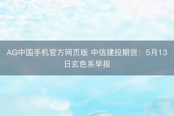 AG中国手机官方网页版 中信建投期货：5月13日玄色系早报