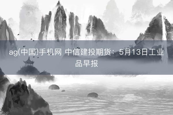 ag(中国)手机网 中信建投期货：5月13日工业品早报