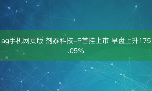 ag手机网页版 剂泰科技-P首挂上市 早盘上升175.05%
