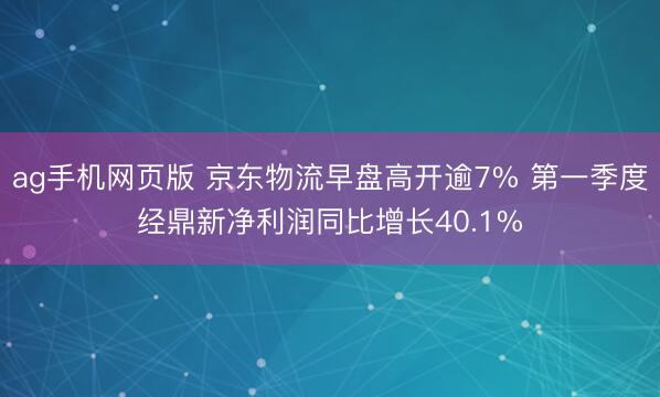 ag手机网页版 京东物流早盘高开逾7% 第一季度经鼎新净利润同比增长40.1%