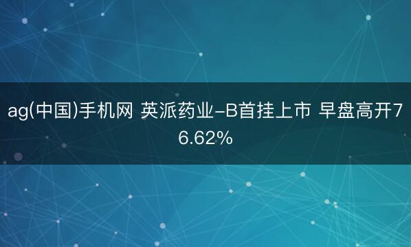 ag(中国)手机网 英派药业-B首挂上市 早盘高开76.62%