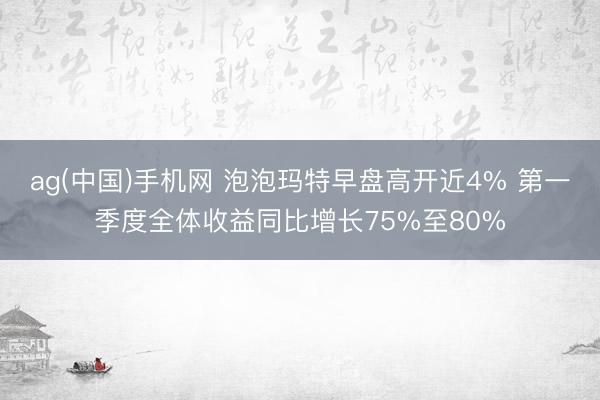 ag(中国)手机网 泡泡玛特早盘高开近4% 第一季度全体收益同比增长75%至80%