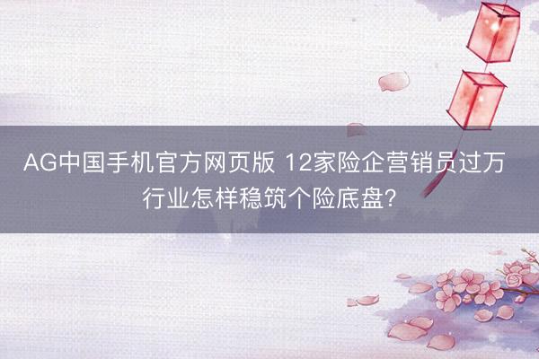 AG中国手机官方网页版 12家险企营销员过万 行业怎样稳筑个险底盘？