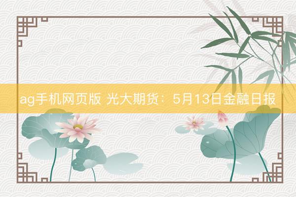 ag手机网页版 光大期货：5月13日金融日报