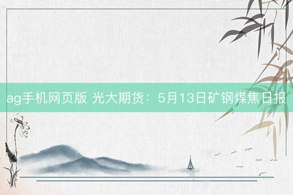 ag手机网页版 光大期货：5月13日矿钢煤焦日报