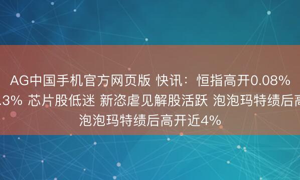 AG中国手机官方网页版 快讯：恒指高开0.08% 科指跌0.3% 芯片股低迷 新恣虐见解股活跃 泡泡玛特绩后高开近4%