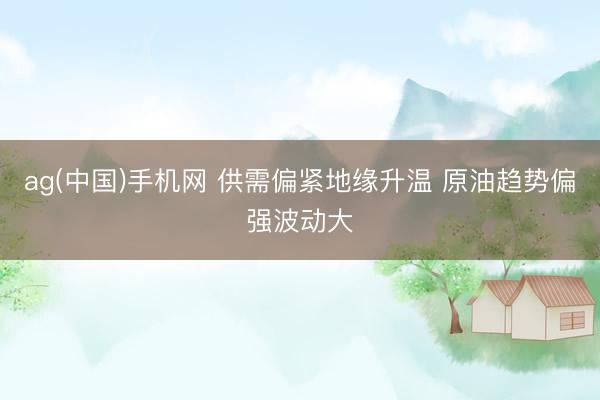 ag(中国)手机网 供需偏紧地缘升温 原油趋势偏强波动大