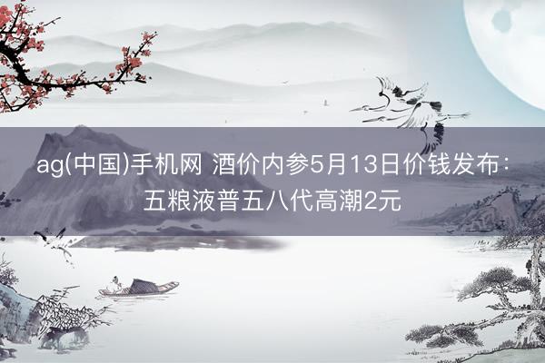ag(中国)手机网 酒价内参5月13日价钱发布：五粮液普五八代高潮2元