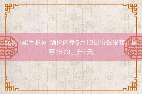 ag(中国)手机网 酒价内参5月13日价钱发布：国窖1573上升2元