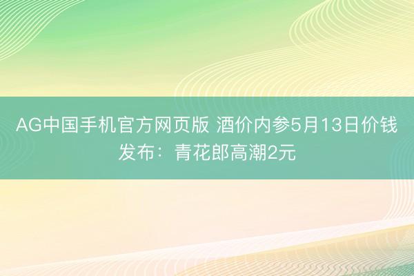 AG中国手机官方网页版 酒价内参5月13日价钱发布：青花郎高潮2元